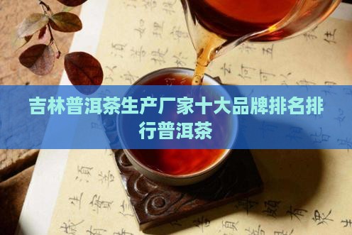吉林普洱茶生产厂家排名 吉林普洱茶生产厂家排名