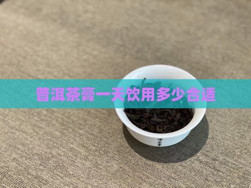 普洱茶膏一天喝多少合适