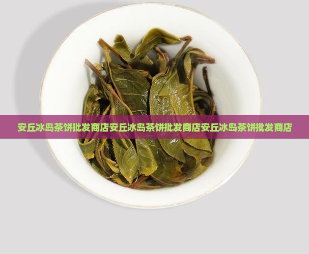 安丘冰岛茶饼批发商店