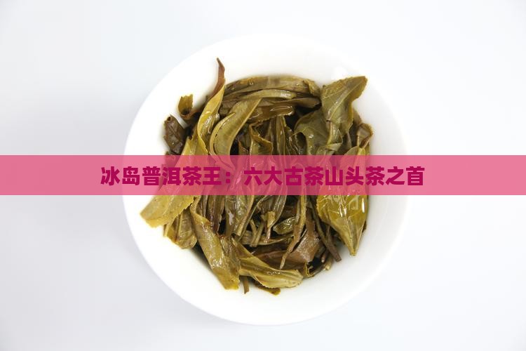 六大古茶山头茶王冰岛