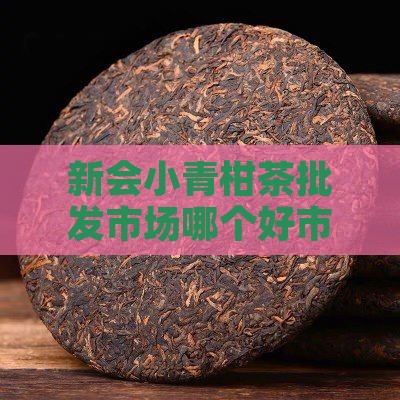 新会小青柑茶批发市场哪个好