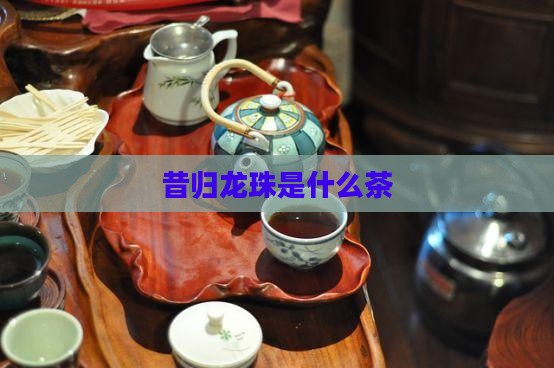 昔归龙珠是什么茶