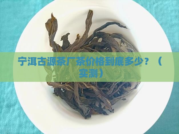 宁洱古源茶厂茶价格