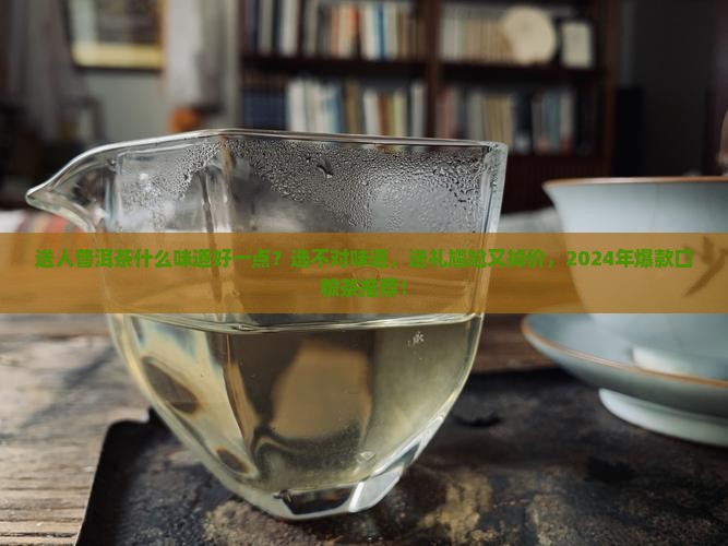 送人普洱茶什么味道好一点