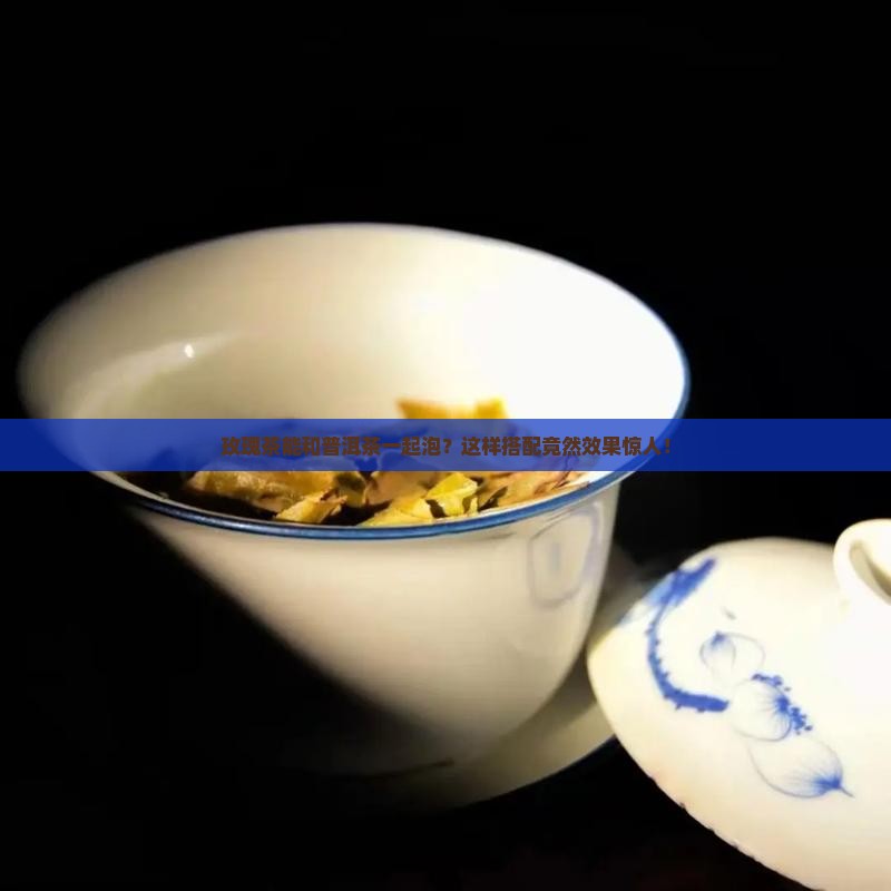 玫瑰茶能和普洱茶一起泡