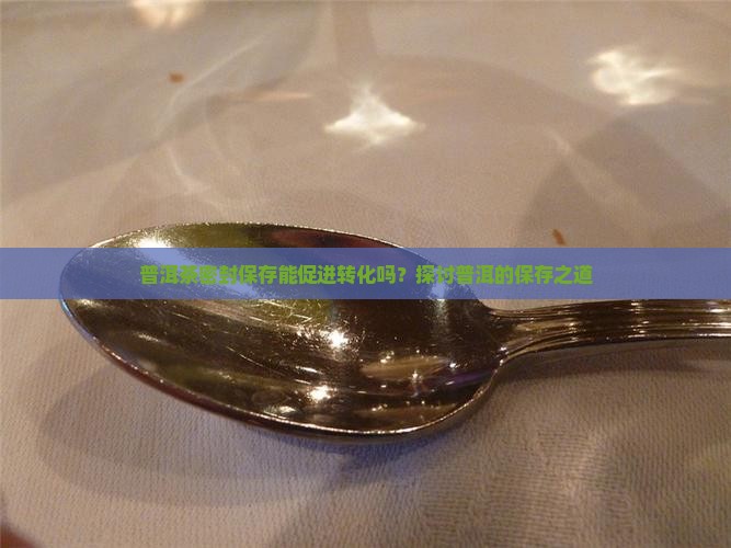 普洱茶密封保存会转化吗
