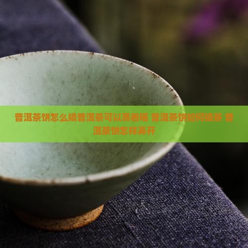 普洱茶饼怎么撬普洱茶可以蒸着喝