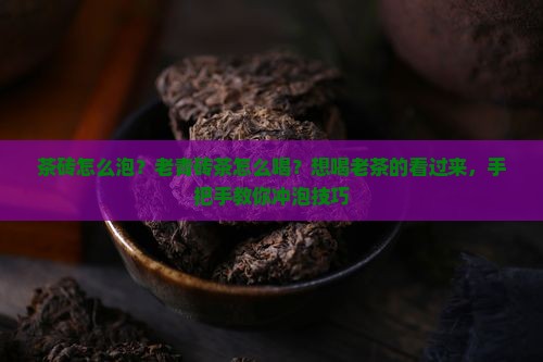 茶砖怎么泡？老青砖茶怎么喝？想喝老茶的看过来，手把手教你冲泡技巧