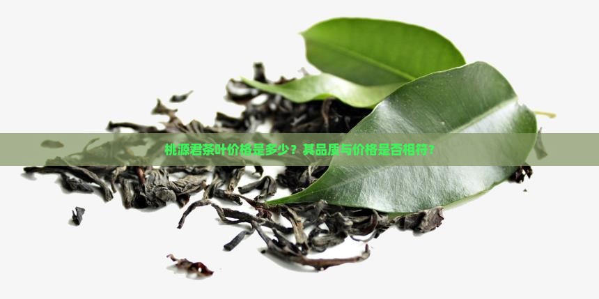 桃源君茶叶价格是多少？其品质与价格是否相符？