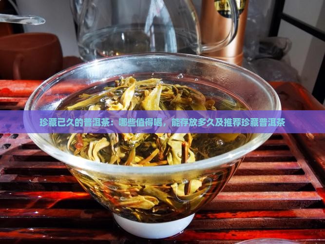 珍藏已久的普洱茶：哪些值得喝，能存放多久及推荐珍藏普洱茶