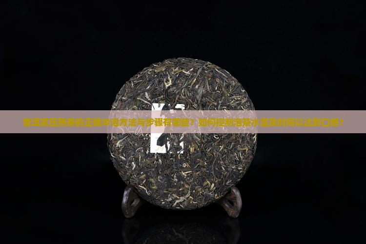 普洱紧压熟茶的正确冲泡方法与步骤有哪些？如何控制泡茶水温及时间以达到口感？