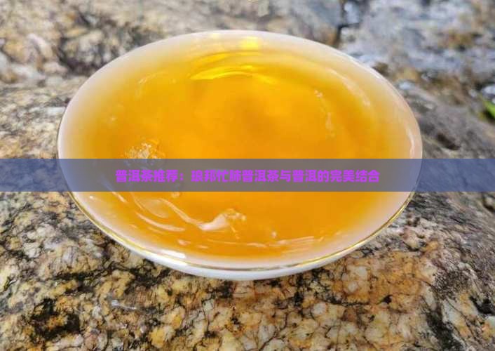 普洱茶推荐：琅邦忙肺普洱茶与普洱的完美结合