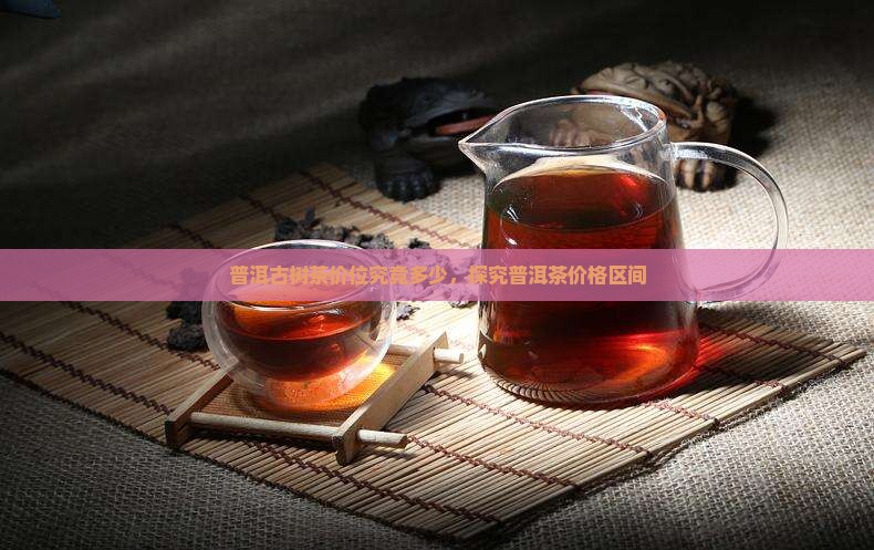 普洱古树茶价位究竟多少，探究普洱茶价格区间
