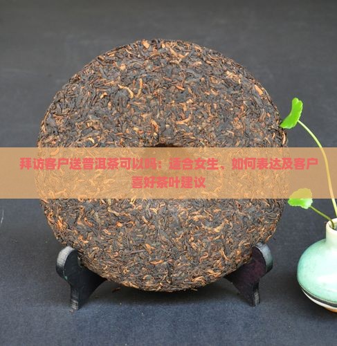 拜访客户送普洱茶可以吗：适合女生、如何表达及客户喜好茶叶建议