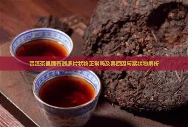 普洱茶里面有很多片状物正常吗及其原因与絮状物解析