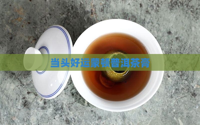 当头好运蒙顿普洱茶膏