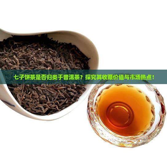 七子饼茶是否归类于普洱茶？探究其收藏价值与市场热点！
