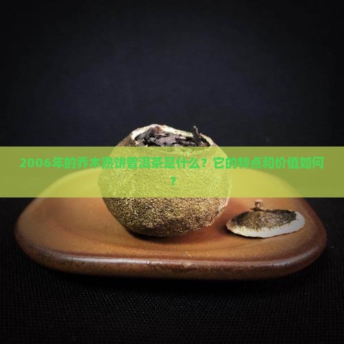 2006年的乔木熟饼普洱茶是什么？它的特点和价值如何？