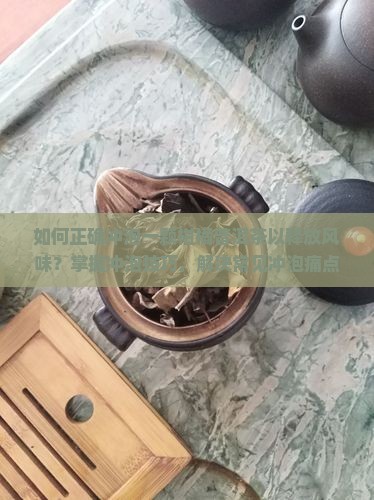 如何正确冲泡一颗柑橘普洱茶以释放风味？掌握冲泡技巧，解决常见冲泡痛点！
