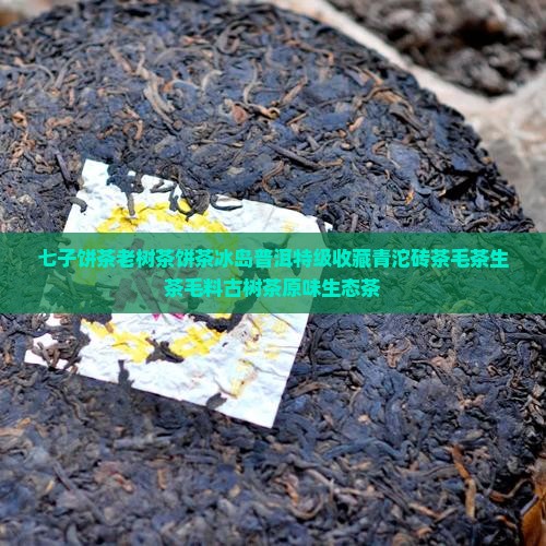 七子饼茶老树茶饼茶冰岛普洱特级收藏青沱砖茶毛茶生茶毛料古树茶原味生态茶