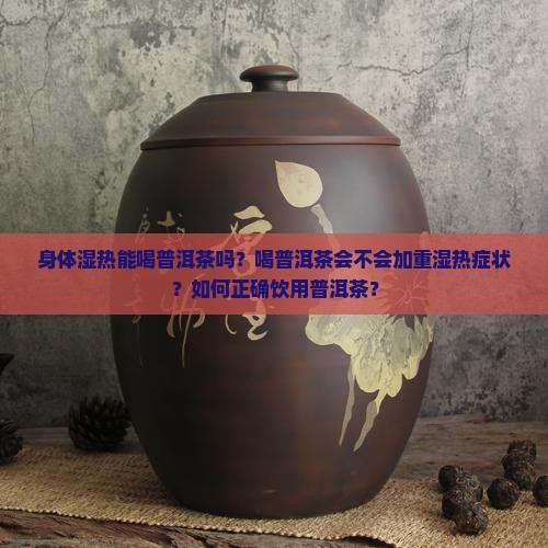 身体湿热能喝普洱茶吗？喝普洱茶会不会加重湿热症状？如何正确饮用普洱茶？