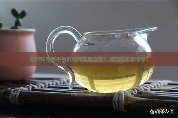 如何在电商平台挑选优质普洱茶？哪些痛点需注意？