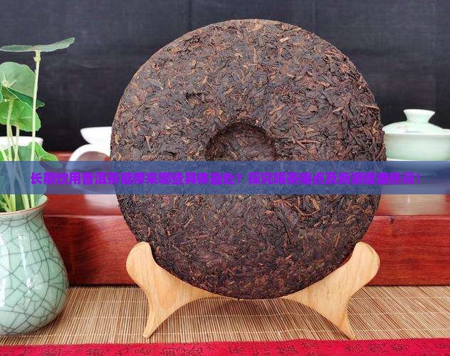 长期饮用普洱茶能带来哪些具体益处？探究喝茶痛点及新潮健康热词！