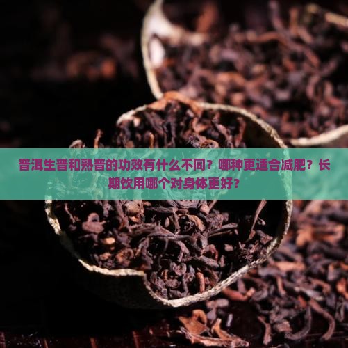 普洱生普和熟普的功效有什么不同？哪种更适合减肥？长期饮用哪个对身体更好？