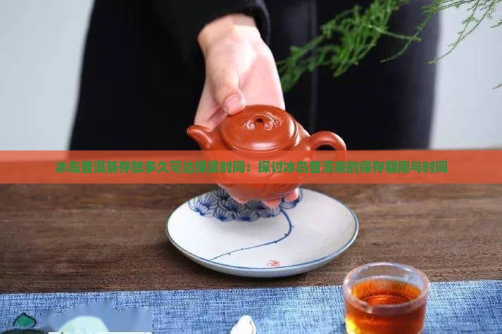 冰岛普洱茶存放多久可达保质时间：探讨冰岛普洱茶的保存期限与时间