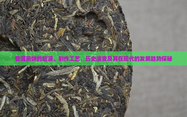 普洱茶饼的起源、制作工艺、历史演变及其在现代的发展趋势探秘