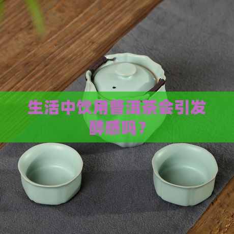 生活中饮用普洱茶会引发醉感吗？