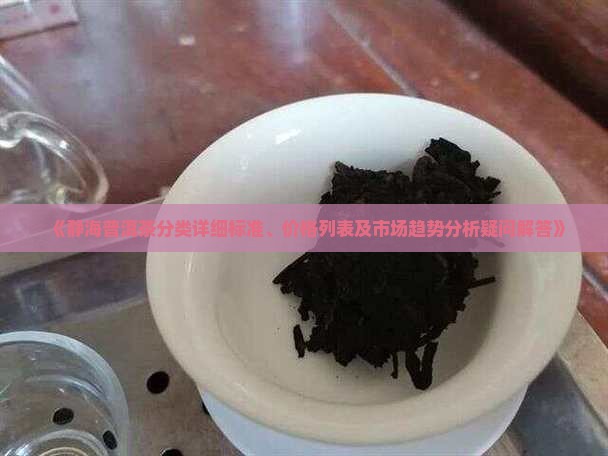 《静海普洱茶分类详细标准、价格列表及市场趋势分析疑问解答》