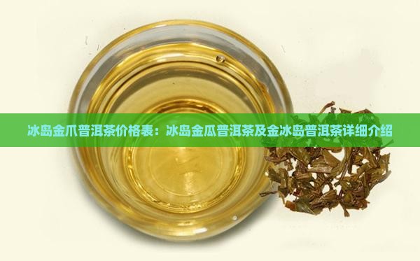 冰岛金爪普洱茶价格表：冰岛金瓜普洱茶及金冰岛普洱茶详细介绍