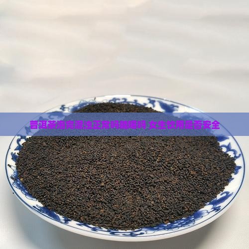 普洱茶泡完混浊正常吗能喝吗 女生饮用是否安全