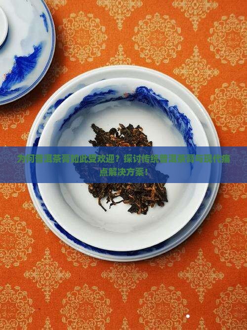 为何普洱茶膏如此受欢迎？探讨传统普洱茶膏与现代痛点解决方案！