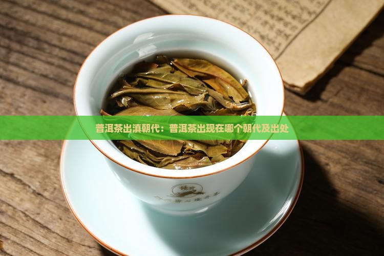 普洱茶出滇朝代：普洱茶出现在哪个朝代及出处