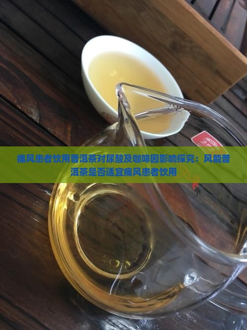 痛风患者饮用普洱茶对尿酸及咖啡因影响探究：风能普洱茶是否适宜痛风患者饮用