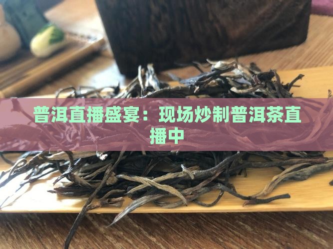 普洱直播盛宴：现场炒制普洱茶直播中