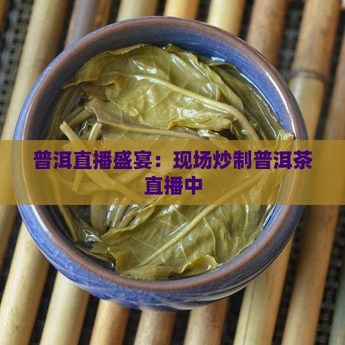 普洱直播盛宴：现场炒制普洱茶直播中