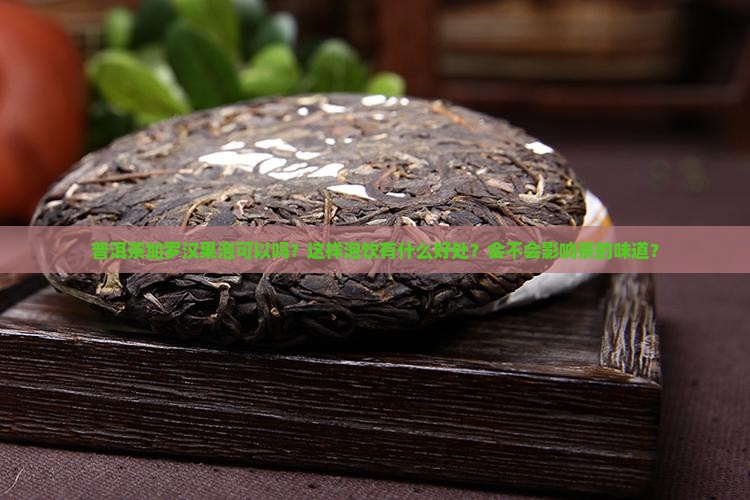 普洱茶加罗汉果泡可以吗？这样泡饮有什么好处？会不会影响茶的味道？