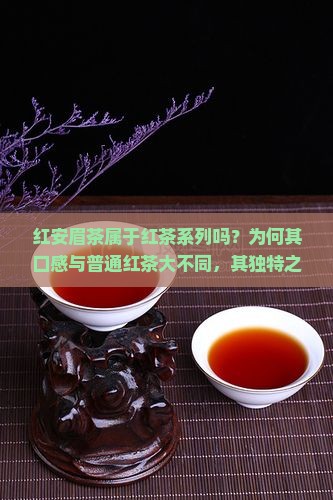 红安眉茶属于红茶系列吗？为何其口感与普通红茶大不同，其独特之处！