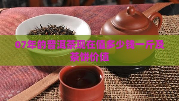 07年的普洱茶现在值多少钱一斤及茶饼价值