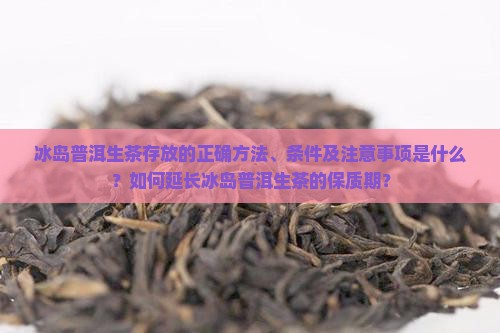 冰岛普洱生茶存放的正确方法、条件及注意事项是什么？如何延长冰岛普洱生茶的保质期？