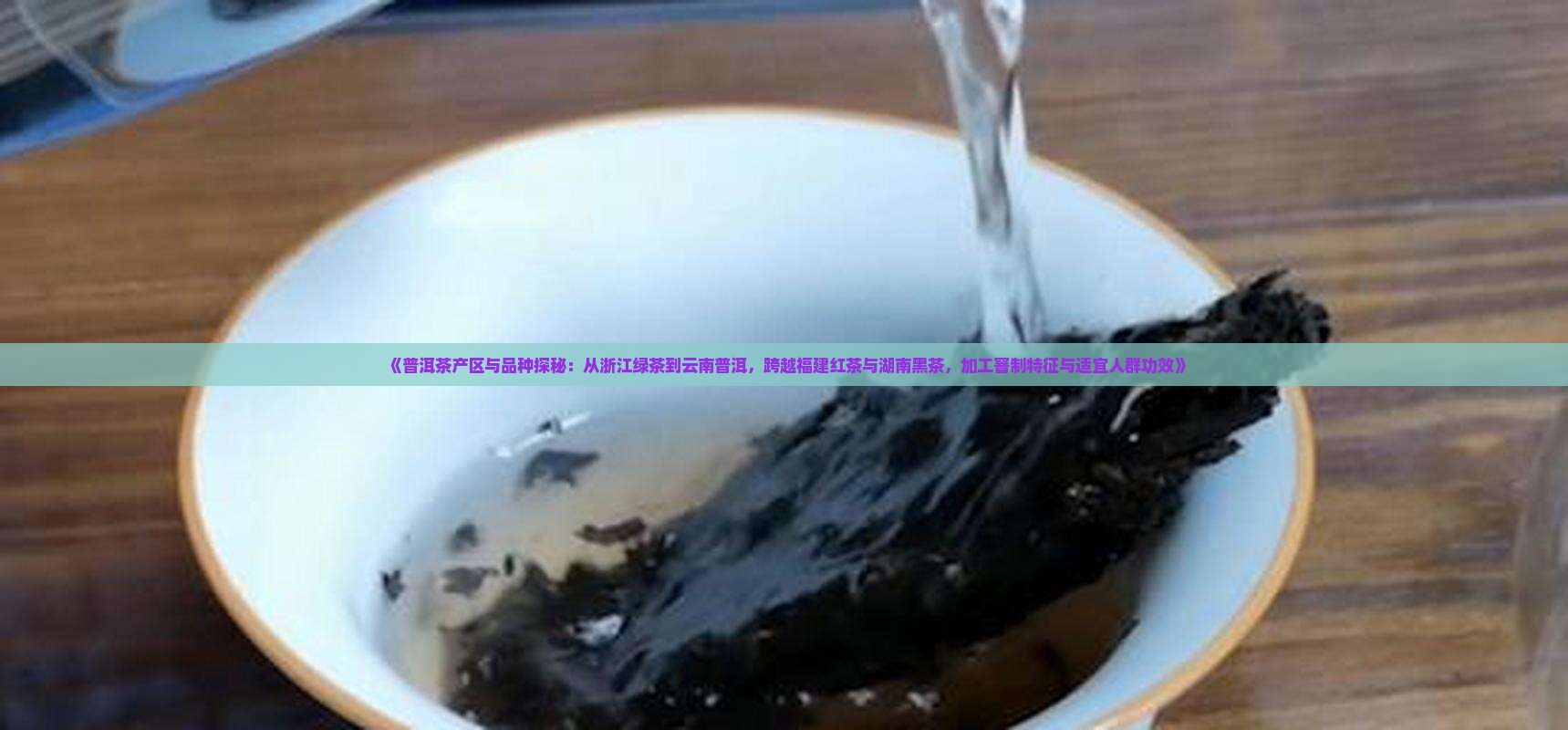 《普洱茶产区与品种探秘：从浙江绿茶到云南普洱，跨越福建红茶与湖南黑茶，加工窨制特征与适宜人群功效》