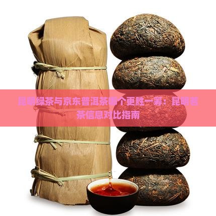昆明绿茶与京东普洱茶哪个更胜一筹：昆明茗茶信息对比指南