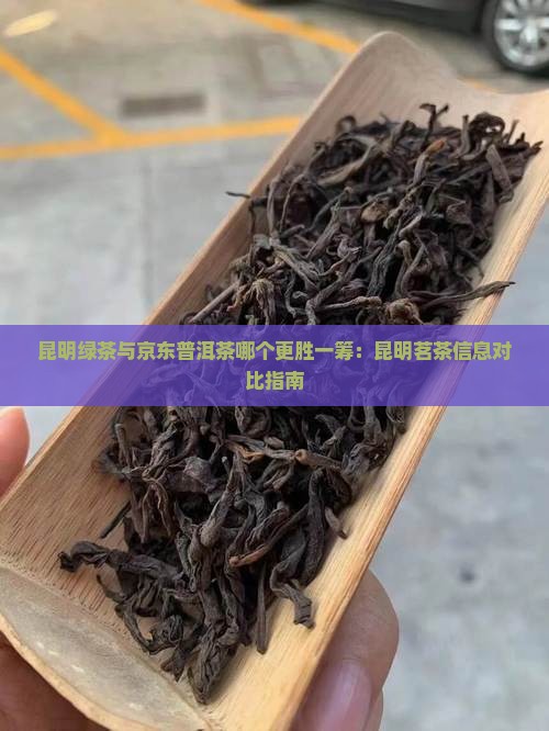 昆明绿茶与京东普洱茶哪个更胜一筹：昆明茗茶信息对比指南