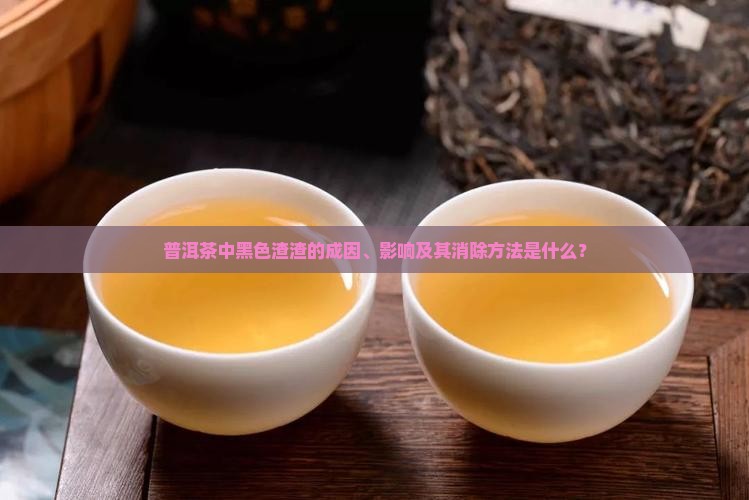 普洱茶中黑色渣渣的成因、影响及其消除方法是什么？