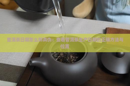 普洱茶日期怎么辨真伪：查看普洱茶生产日期的正确方法与位置