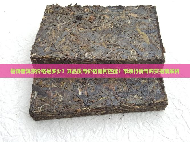 福饼普洱茶价格是多少？其品质与价格如何匹配？市场行情与购买指南解析