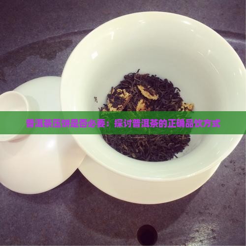 普洱茶压饼是否必要：探讨普洱茶的正确品饮方式